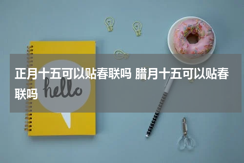 正月十五可以贴春联吗 腊月十五可以贴春联吗