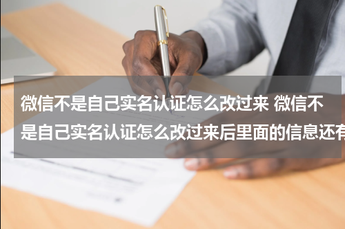 微信不是自己实名认证怎么改过来 微信不是自己实名认证怎么改过来后里面的信息还有吗