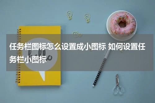 任务栏图标怎么设置成小图标 如何设置任务栏小图标