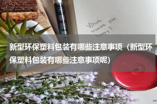 新型环保塑料包装有哪些注意事项（新型环保塑料包装有哪些注意事项呢）