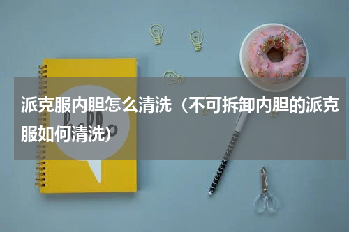 派克服内胆怎么清洗（不可拆卸内胆的派克服如何清洗）