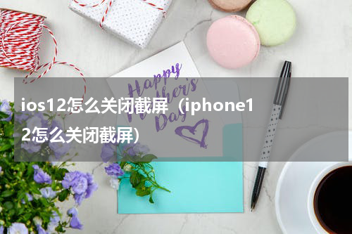 ios12怎么关闭截屏（iphone12怎么关闭截屏）