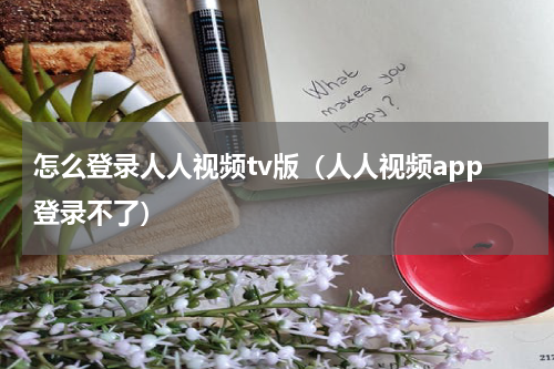 怎么登录人人视频tv版（人人视频app登录不了）