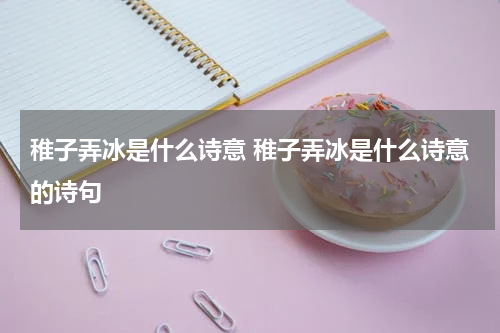 稚子弄冰是什么诗意 稚子弄冰是什么诗意的诗句