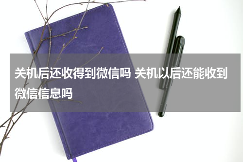 关机后还收得到微信吗 关机以后还能收到微信信息吗
