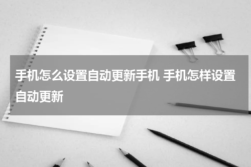 手机怎么设置自动更新手机 手机怎样设置自动更新