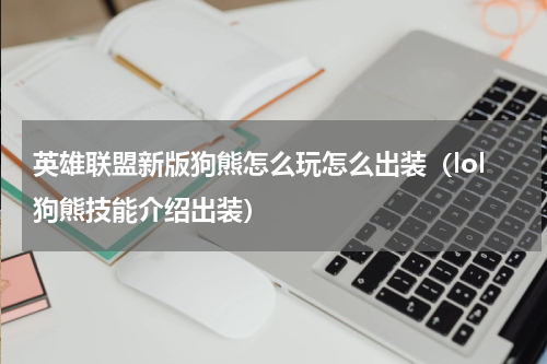 英雄联盟新版狗熊怎么玩怎么出装（lol狗熊技能介绍出装）