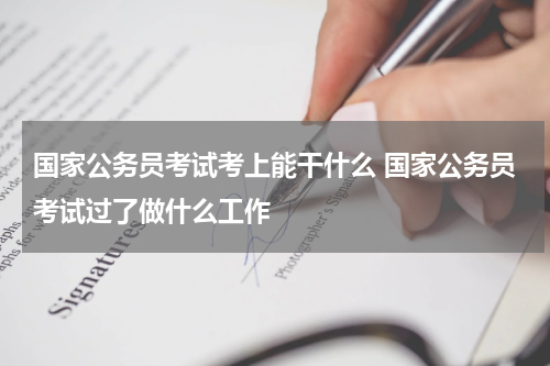 国家公务员考试考上能干什么 国家公务员考试过了做什么工作