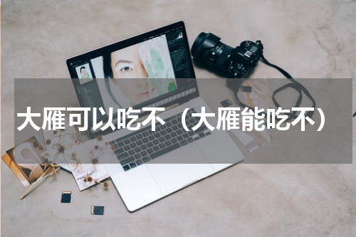 大雁可以吃不（大雁能吃不）