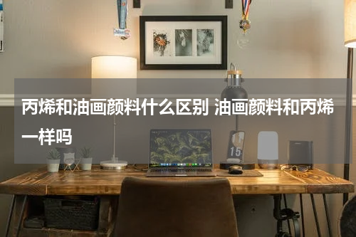 丙烯和油画颜料什么区别 油画颜料和丙烯一样吗