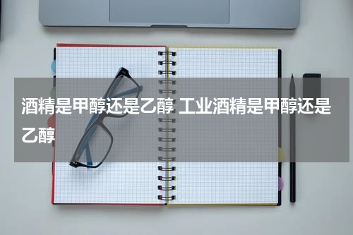 酒精是甲醇还是乙醇 工业酒精是甲醇还是乙醇
