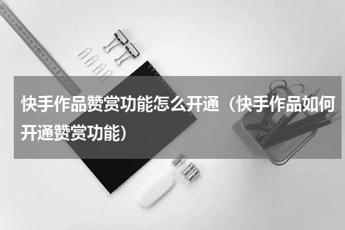 快手作品赞赏功能怎么开通（快手作品如何开通赞赏功能）