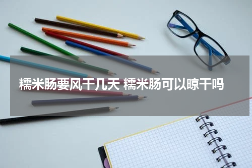 糯米肠要风干几天 糯米肠可以晾干吗