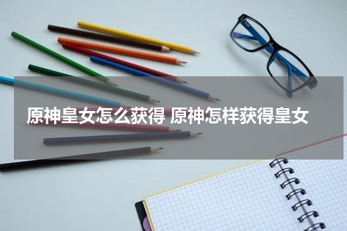 原神皇女怎么获得 原神怎样获得皇女