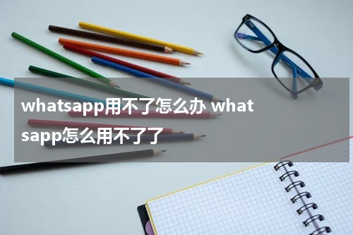 whatsapp用不了怎么办 whatsapp怎么用不了了