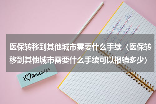医保转移到其他城市需要什么手续（医保转移到其他城市需要什么手续可以报销多少）
