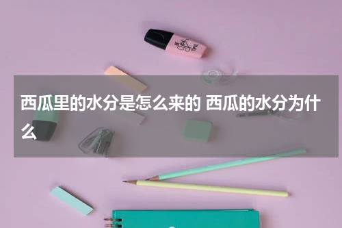 西瓜里的水分是怎么来的 西瓜的水分为什么