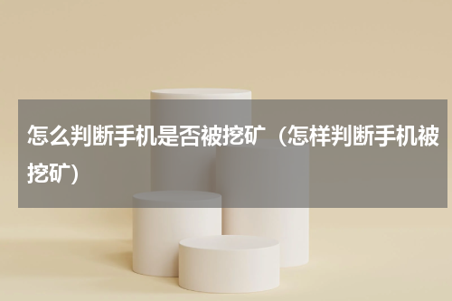 怎么判断手机是否被挖矿（怎样判断手机被挖矿）