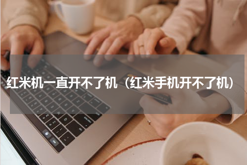 红米机一直开不了机（红米手机开不了机）