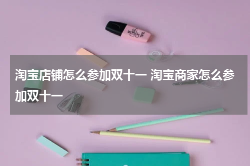 淘宝店铺怎么参加双十一 淘宝商家怎么参加双十一