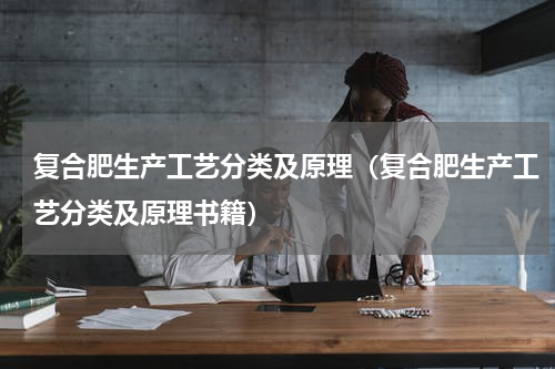 复合肥生产工艺分类及原理（复合肥生产工艺分类及原理书籍）