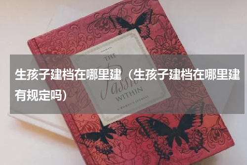 生孩子建档在哪里建（生孩子建档在哪里建有规定吗）
