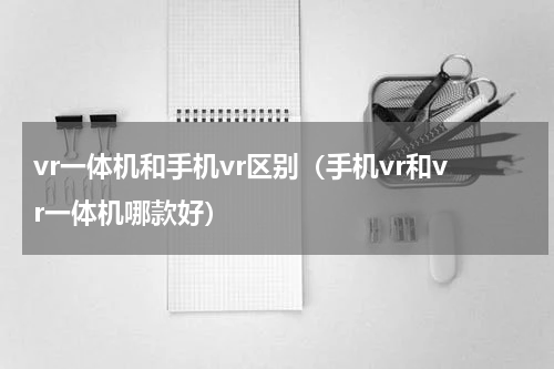 vr一体机和手机vr区别（手机vr和vr一体机哪款好）