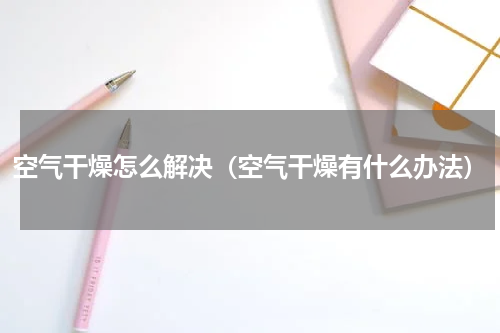 空气干燥怎么解决（空气干燥有什么办法）