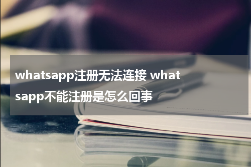 whatsapp注册无法连接 whatsapp不能注册是怎么回事