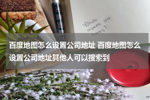 百度地图怎么设置公司地址 百度地图怎么设置公司地址其他人可以搜索到