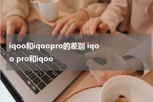 iqoo和iqoopro的差别 iqoo pro和iqoo