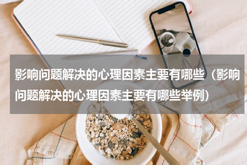 影响问题解决的心理因素主要有哪些（影响问题解决的心理因素主要有哪些举例）