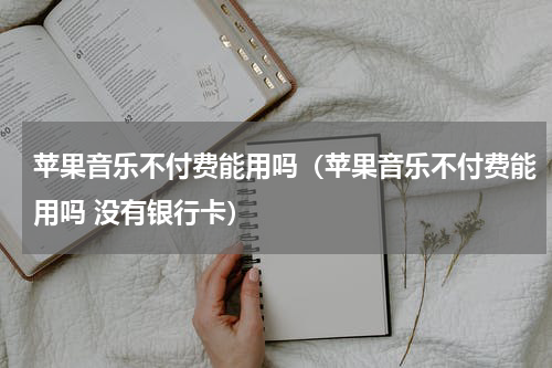 苹果音乐不付费能用吗（苹果音乐不付费能用吗 没有银行卡）