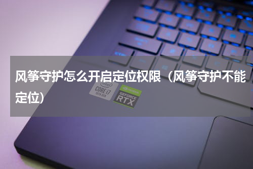 风筝守护怎么开启定位权限（风筝守护不能定位）