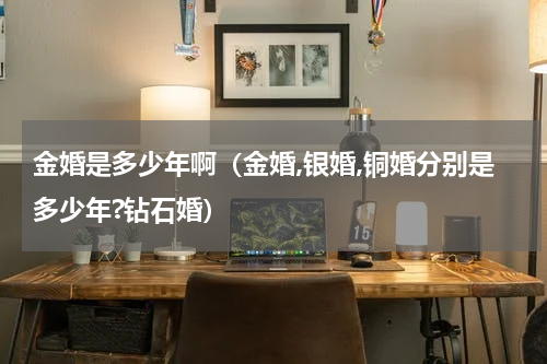 金婚是多少年啊（金婚,银婚,铜婚分别是多少年?钻石婚）
