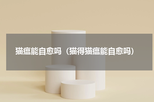 猫瘟能自愈吗（猫得猫瘟能自愈吗）