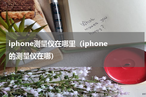 iphone测量仪在哪里（iphone的测量仪在哪）