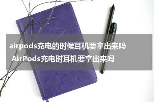 airpods充电的时候耳机要拿出来吗 AirPods充电时耳机要拿出来吗