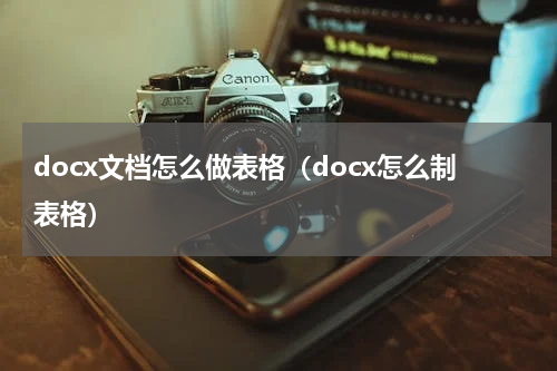 docx文档怎么做表格（docx怎么制表格）