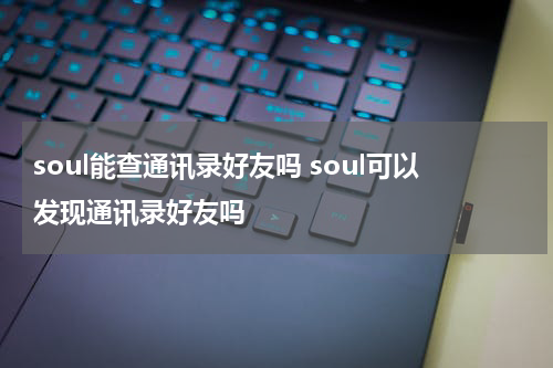 soul能查通讯录好友吗 soul可以发现通讯录好友吗