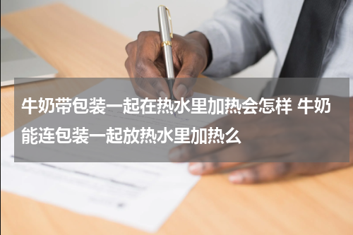 牛奶带包装一起在热水里加热会怎样 牛奶能连包装一起放热水里加热么