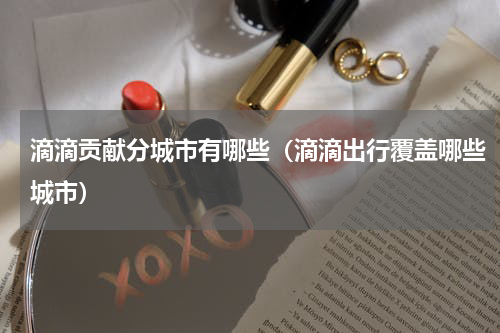 滴滴贡献分城市有哪些（滴滴出行覆盖哪些城市）