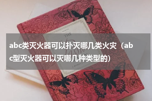 abc类灭火器可以扑灭哪几类火灾（abc型灭火器可以灭哪几种类型的）