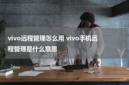 vivo远程管理怎么用 vivo手机远程管理是什么意思