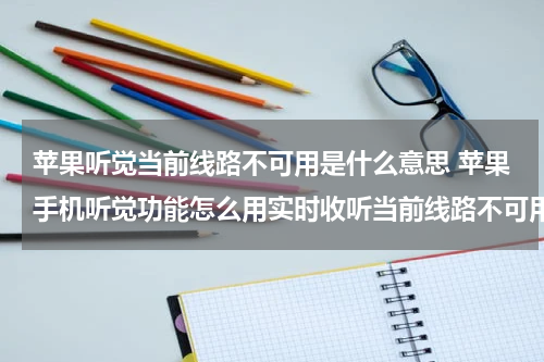 苹果听觉当前线路不可用是什么意思 苹果手机听觉功能怎么用实时收听当前线路不可用