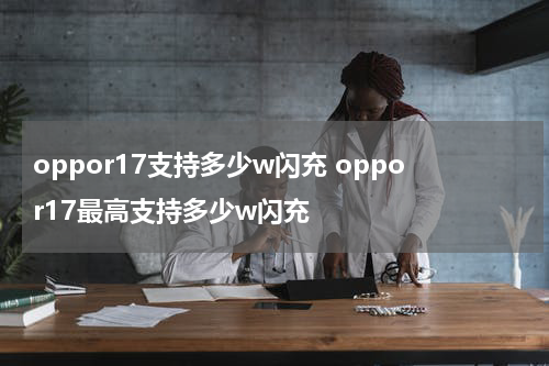 oppor17支持多少w闪充 oppor17最高支持多少w闪充
