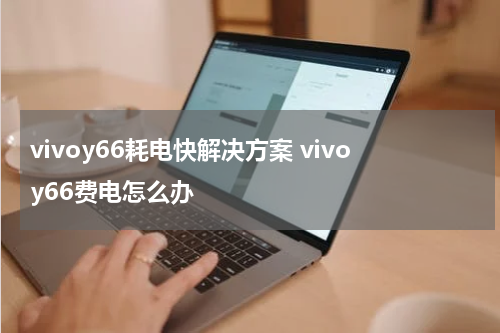 vivoy66耗电快解决方案 vivoy66费电怎么办