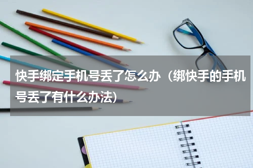 快手绑定手机号丢了怎么办（绑快手的手机号丢了有什么办法）
