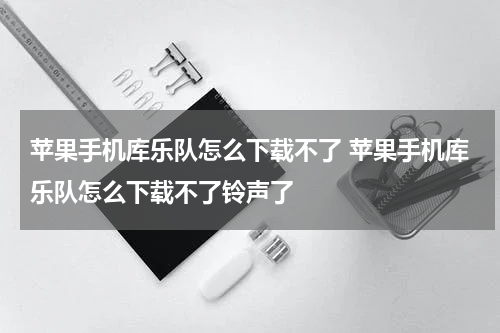 苹果手机库乐队怎么下载不了 苹果手机库乐队怎么下载不了铃声了