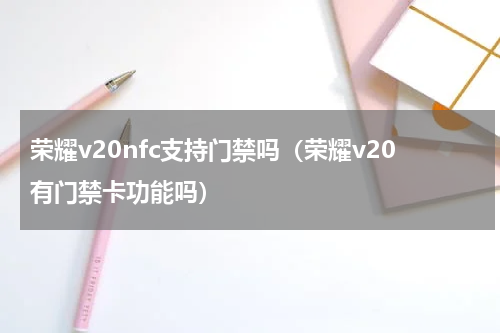 荣耀v20nfc支持门禁吗（荣耀v20有门禁卡功能吗）